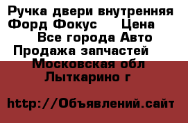 Ручка двери внутренняя Форд Фокус 2 › Цена ­ 200 - Все города Авто » Продажа запчастей   . Московская обл.,Лыткарино г.